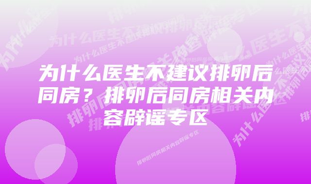 为什么医生不建议排卵后同房？排卵后同房相关内容辟谣专区