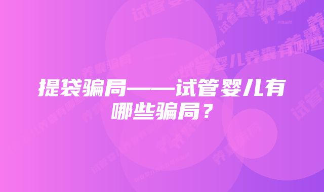 提袋骗局——试管婴儿有哪些骗局？