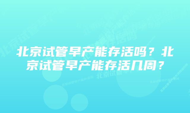 北京试管早产能存活吗？北京试管早产能存活几周？