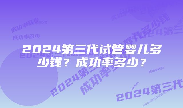 2024第三代试管婴儿多少钱？成功率多少？