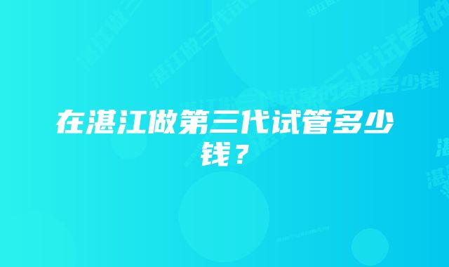 在湛江做第三代试管多少钱？