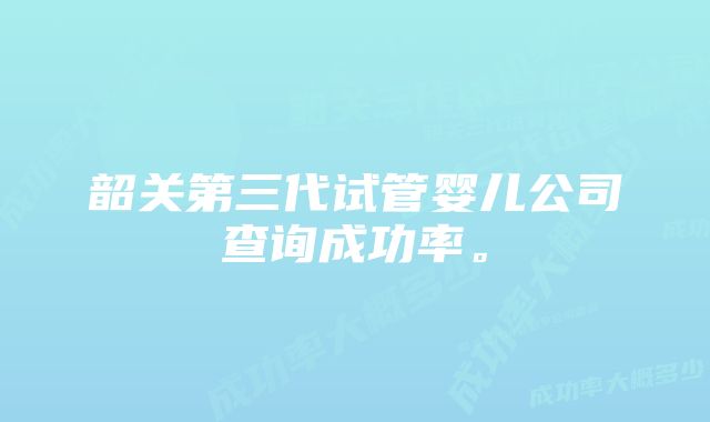 韶关第三代试管婴儿公司查询成功率。