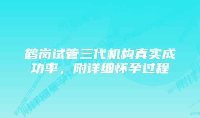 鹤岗试管三代机构真实成功率，附详细怀孕过程