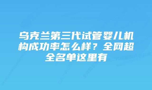 乌克兰第三代试管婴儿机构成功率怎么样？全网超全名单这里有