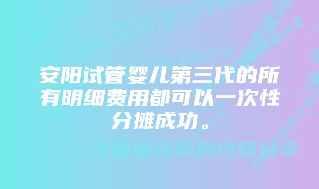 安阳试管婴儿第三代的所有明细费用都可以一次性分摊成功。