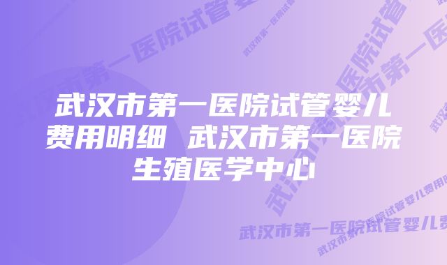 武汉市第一医院试管婴儿费用明细 武汉市第一医院生殖医学中心