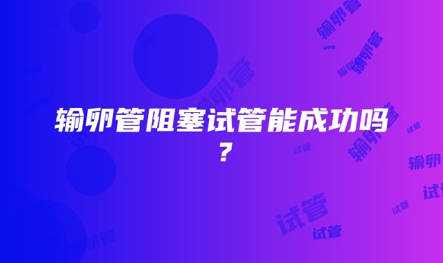 输卵管阻塞试管能成功吗？