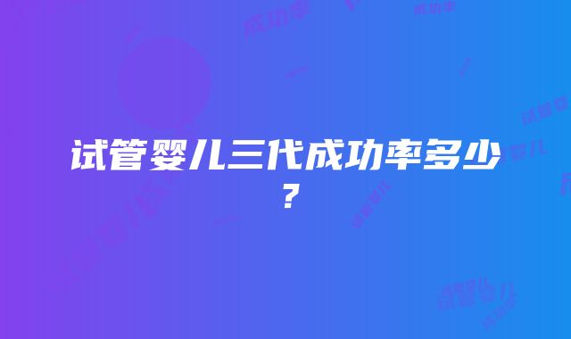 试管婴儿三代成功率多少？