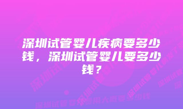 深圳试管婴儿疾病要多少钱，深圳试管婴儿要多少钱？