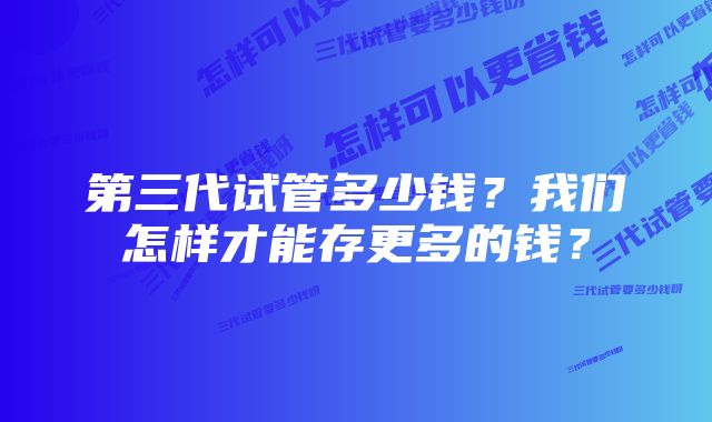 第三代试管多少钱？我们怎样才能存更多的钱？