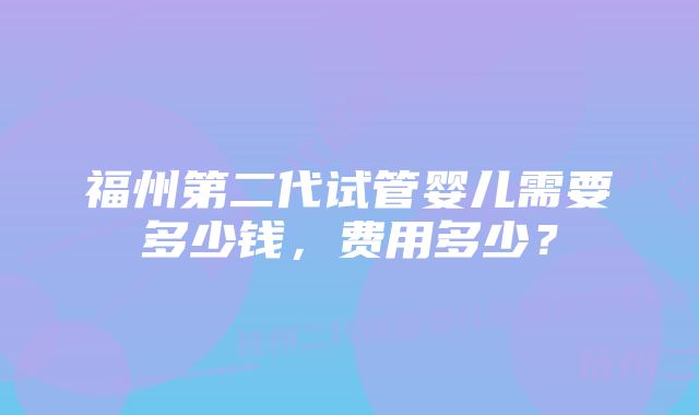 福州第二代试管婴儿需要多少钱，费用多少？