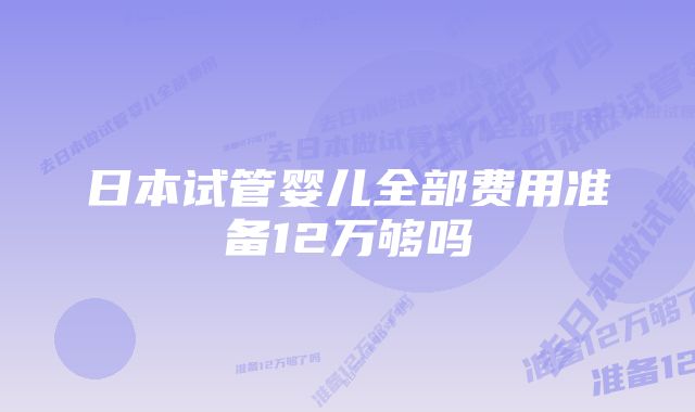 日本试管婴儿全部费用准备12万够吗