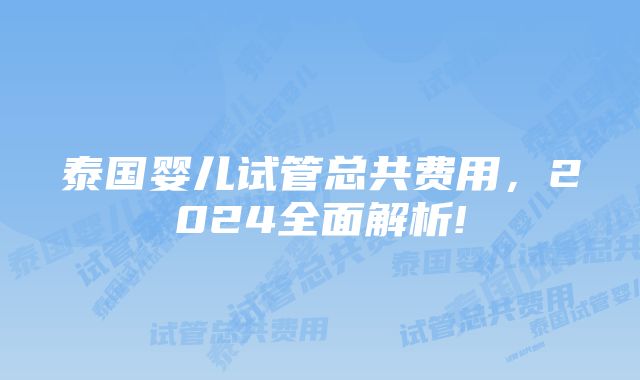 泰国婴儿试管总共费用，2024全面解析!