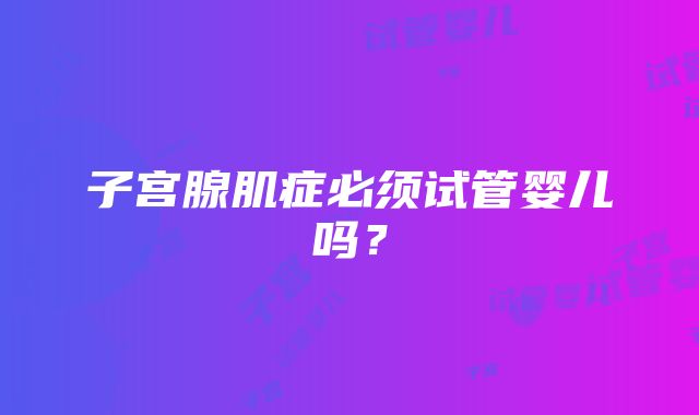 子宫腺肌症必须试管婴儿吗？