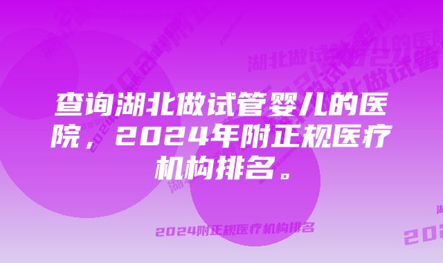 查询湖北做试管婴儿的医院，2024年附正规医疗机构排名。