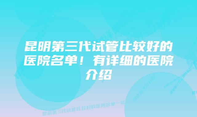 昆明第三代试管比较好的医院名单！有详细的医院介绍