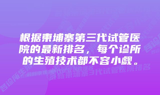 根据柬埔寨第三代试管医院的最新排名，每个诊所的生殖技术都不容小觑。