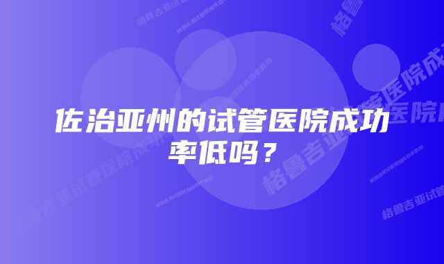 佐治亚州的试管医院成功率低吗？