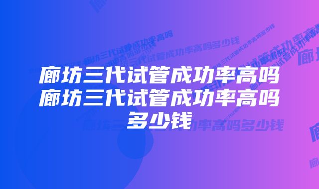 廊坊三代试管成功率高吗廊坊三代试管成功率高吗多少钱