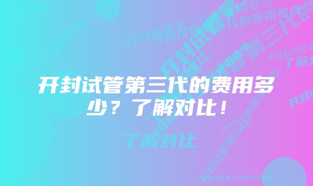 开封试管第三代的费用多少？了解对比！