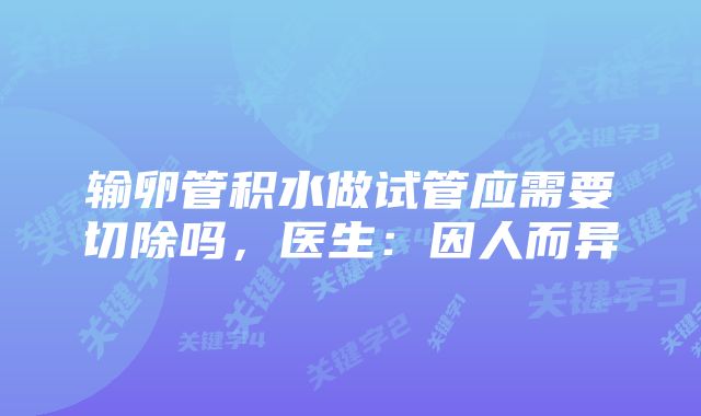 输卵管积水做试管应需要切除吗，医生：因人而异