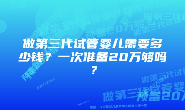 做第三代试管婴儿需要多少钱？一次准备20万够吗？