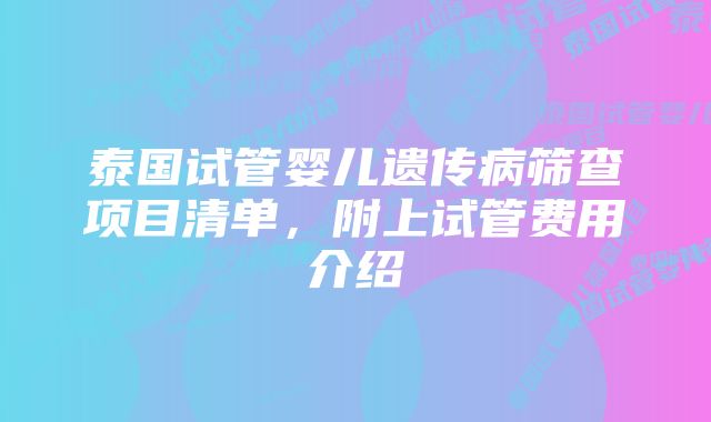 泰国试管婴儿遗传病筛查项目清单，附上试管费用介绍