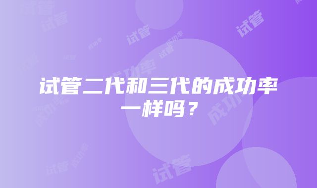 试管二代和三代的成功率一样吗？