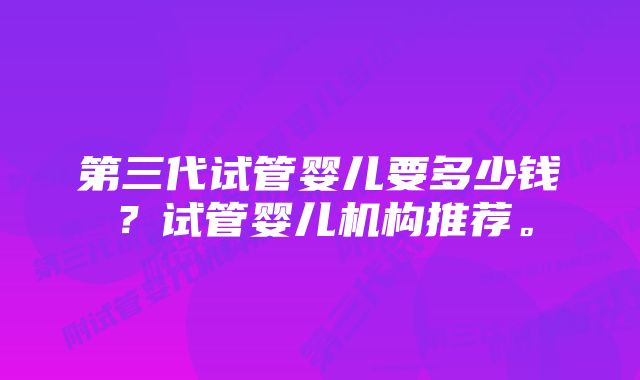 第三代试管婴儿要多少钱？试管婴儿机构推荐。