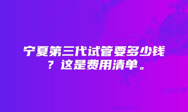 宁夏第三代试管要多少钱？这是费用清单。