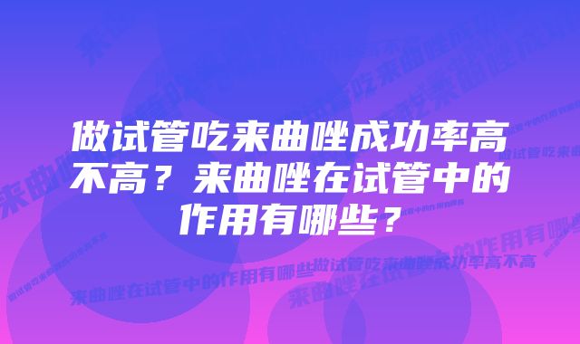 做试管吃来曲唑成功率高不高？来曲唑在试管中的作用有哪些？