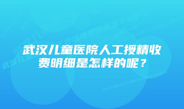 武汉儿童医院人工授精收费明细是怎样的呢？