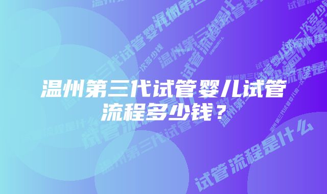 温州第三代试管婴儿试管流程多少钱？