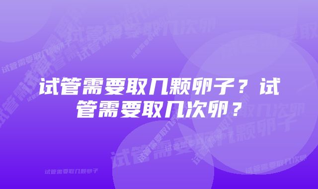 试管需要取几颗卵子？试管需要取几次卵？