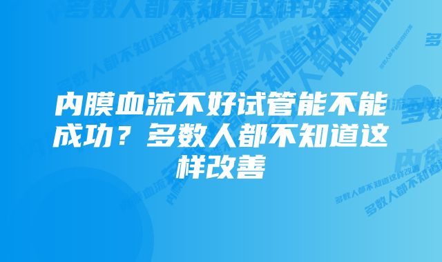 内膜血流不好试管能不能成功？多数人都不知道这样改善