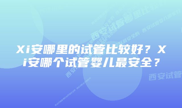 Xi安哪里的试管比较好？Xi安哪个试管婴儿最安全？