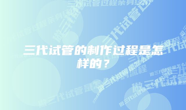 三代试管的制作过程是怎样的？