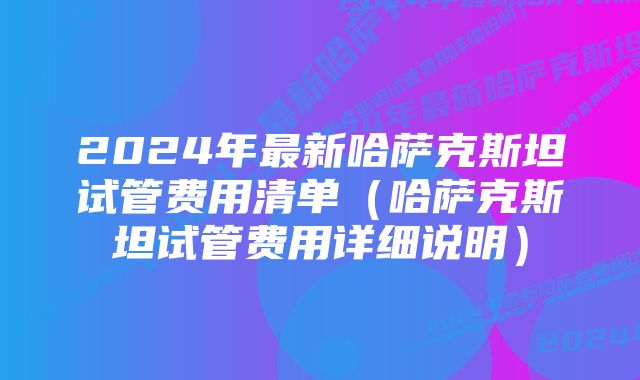 2024年最新哈萨克斯坦试管费用清单（哈萨克斯坦试管费用详细说明）