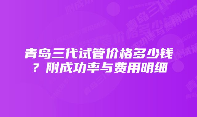 青岛三代试管价格多少钱？附成功率与费用明细