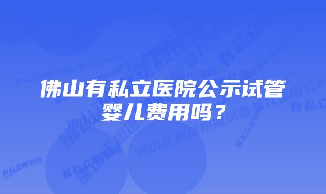 佛山有私立医院公示试管婴儿费用吗？