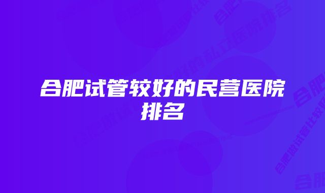 合肥试管较好的民营医院排名