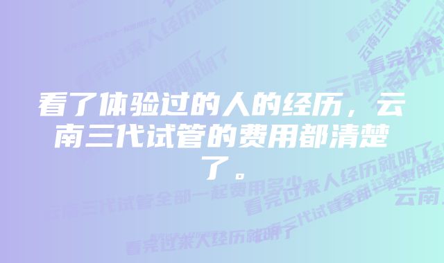 看了体验过的人的经历，云南三代试管的费用都清楚了。