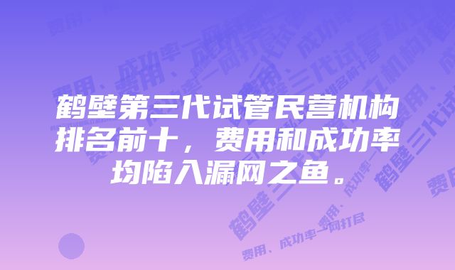 鹤壁第三代试管民营机构排名前十，费用和成功率均陷入漏网之鱼。