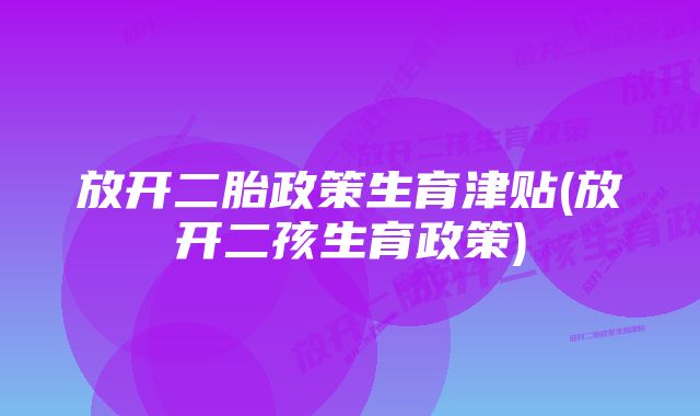 放开二胎政策生育津贴(放开二孩生育政策)