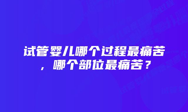 试管婴儿哪个过程最痛苦，哪个部位最痛苦？