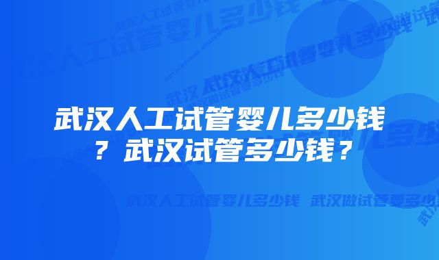 武汉人工试管婴儿多少钱？武汉试管多少钱？