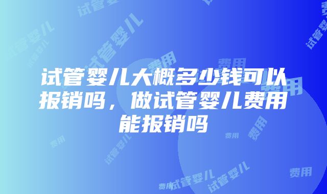 试管婴儿大概多少钱可以报销吗，做试管婴儿费用能报销吗