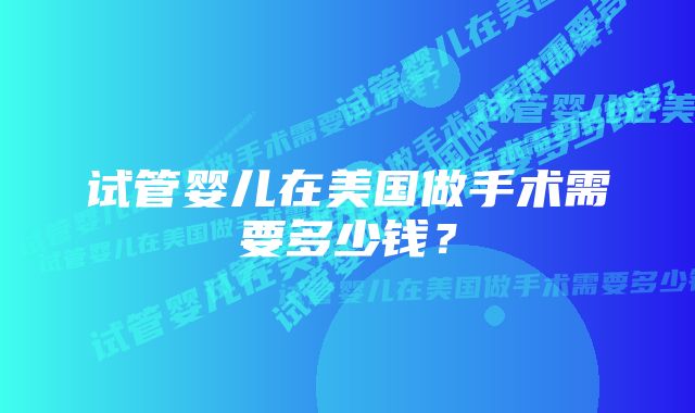 试管婴儿在美国做手术需要多少钱？