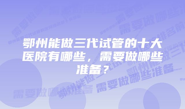 鄂州能做三代试管的十大医院有哪些，需要做哪些准备？