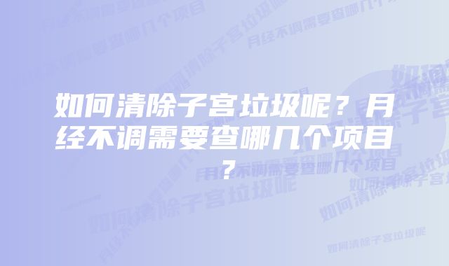 如何清除子宫垃圾呢？月经不调需要查哪几个项目？